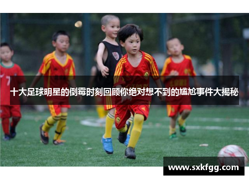 十大足球明星的倒霉时刻回顾你绝对想不到的尴尬事件大揭秘