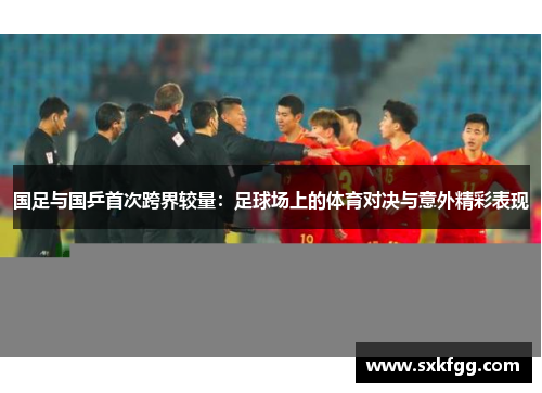 国足与国乒首次跨界较量：足球场上的体育对决与意外精彩表现