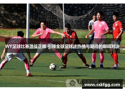 WY足球比赛激战正酣 引领全球足球迷热情与期待的巅峰对决
