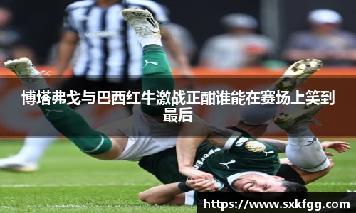w66博塔弗戈与巴西红牛激战正酣谁能在赛场上笑到最后